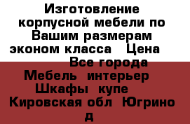 Изготовление корпусной мебели по Вашим размерам,эконом класса › Цена ­ 8 000 - Все города Мебель, интерьер » Шкафы, купе   . Кировская обл.,Югрино д.